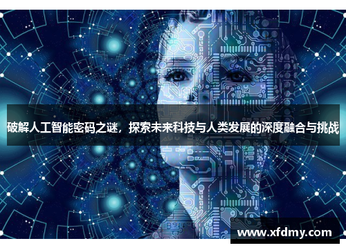 破解人工智能密码之谜，探索未来科技与人类发展的深度融合与挑战